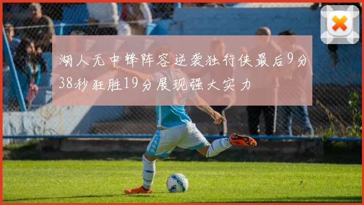 湖人无中锋阵容逆袭独行侠最后9分38秒狂胜19分展现强大实力