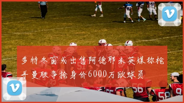 多特冬窗或出售阿德耶米英媒称枪手曼联争抢身价6000万欧球员