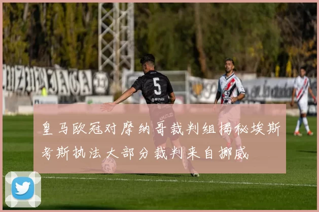 皇马欧冠对摩纳哥裁判组揭秘埃斯考斯执法大部分裁判来自挪威
