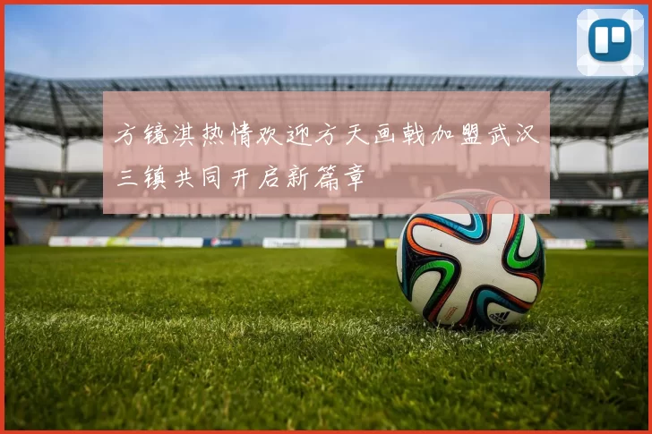 方镜淇热情欢迎方天画戟加盟武汉三镇共同开启新篇章