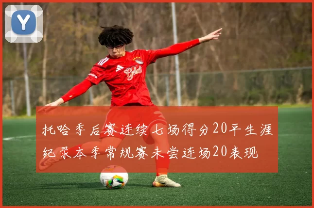 托哈季后赛连续七场得分20平生涯纪录本季常规赛未尝连场20表现