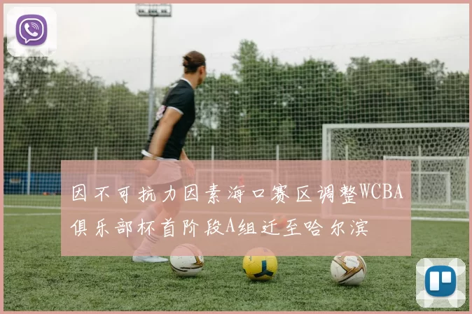 因不可抗力因素海口赛区调整WCBA俱乐部杯首阶段A组迁至哈尔滨