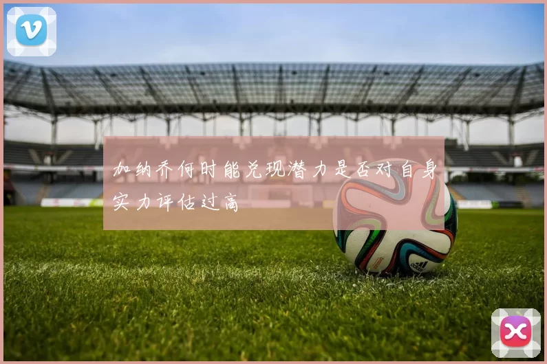 加纳乔何时能兑现潜力是否对自身实力评估过高