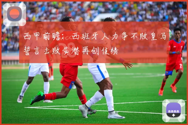 西甲前瞻：西班牙人力争不败皇马誓言击败黄潜再创佳绩