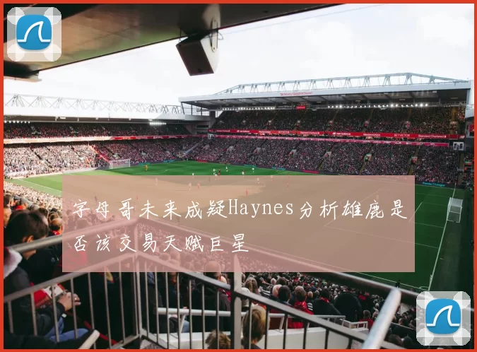 字母哥未来成疑Haynes分析雄鹿是否该交易天赋巨星