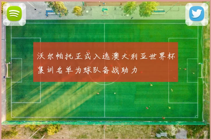 沃尔帕托正式入选澳大利亚世界杯集训名单为球队备战助力