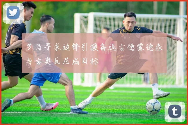 罗马寻求边锋引援备选古德蒙德森与吉奥瓦尼成目标