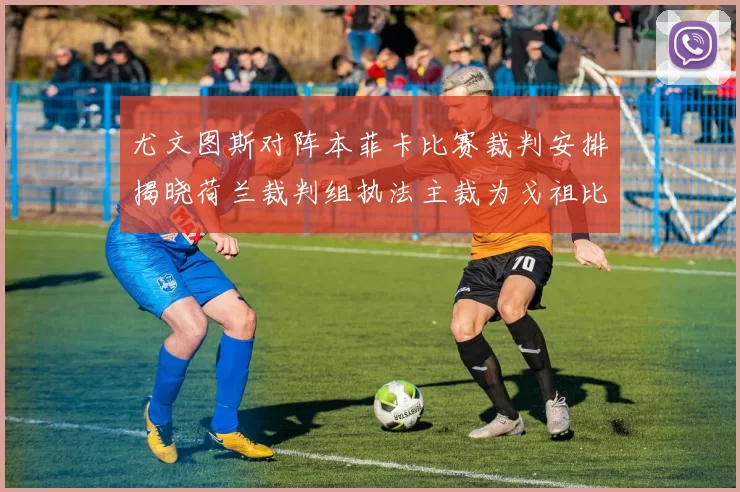 尤文图斯对阵本菲卡比赛裁判安排揭晓荷兰裁判组执法主裁为戈祖比尤克