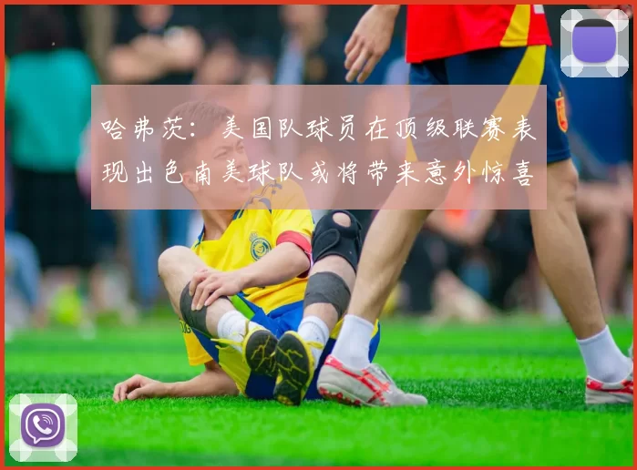 哈弗茨：美国队球员在顶级联赛表现出色南美球队或将带来意外惊喜