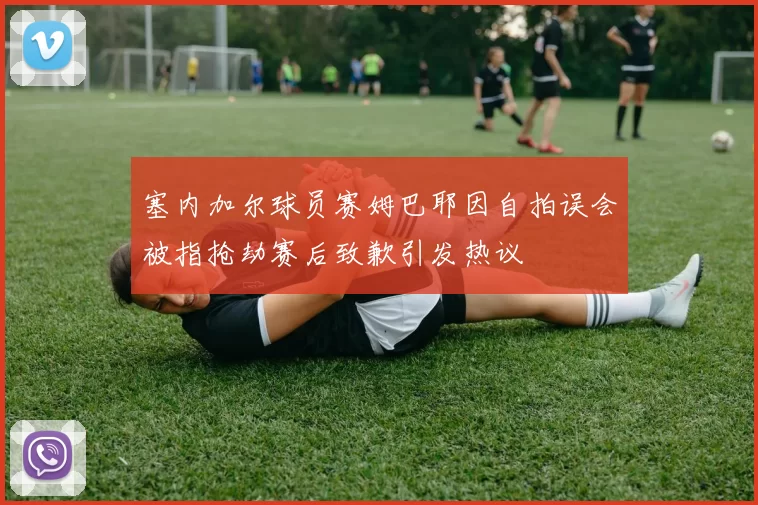 塞内加尔球员赛姆巴耶因自拍误会被指抢劫赛后致歉引发热议