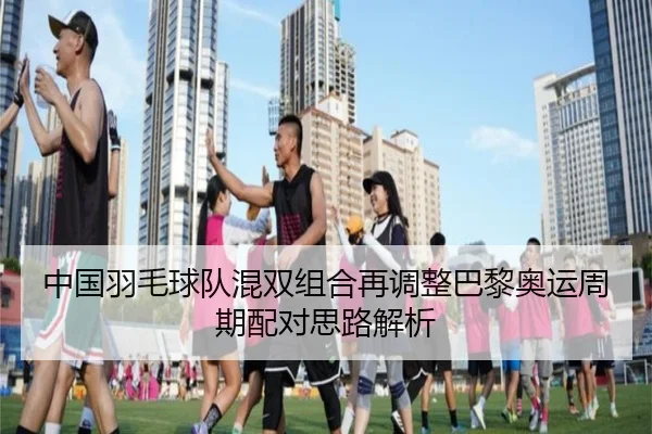 中国羽毛球队混双组合再调整巴黎奥运周期配对思路解析 | NBA