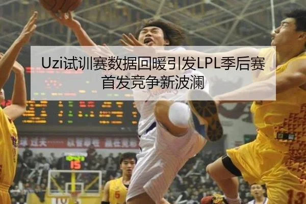 Uzi试训赛数据回暖引发LPL季后赛首发竞争新波澜 | NBA